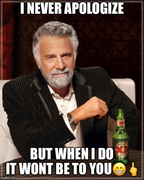 The Most Interesting Man In The World Meme | I NEVER APOLOGIZE; BUT WHEN I DO IT WONT BE TO YOU😁🖕 | image tagged in memes,the most interesting man in the world | made w/ Imgflip meme maker