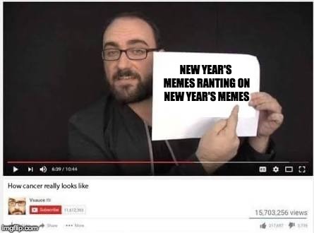 Seriously, I've seen like 20 today and only the first 5 got me | NEW YEAR'S MEMES RANTING ON NEW YEAR'S MEMES | image tagged in how cancer really looks like,memes,funny,funny memes,happy new year,new years | made w/ Imgflip meme maker