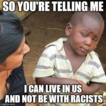 Third World Skeptical Kid | SO YOU'RE TELLING ME; I CAN LIVE IN US AND NOT BE WITH RACISTS | image tagged in memes,third world skeptical kid | made w/ Imgflip meme maker