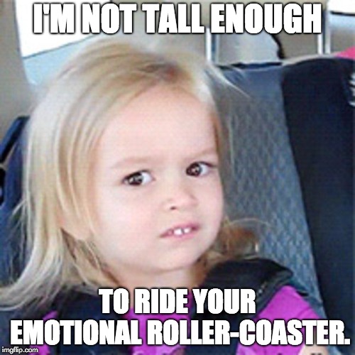 Little girl chloe | I'M NOT TALL ENOUGH; TO RIDE YOUR EMOTIONAL ROLLER-COASTER. | image tagged in little girl chloe | made w/ Imgflip meme maker