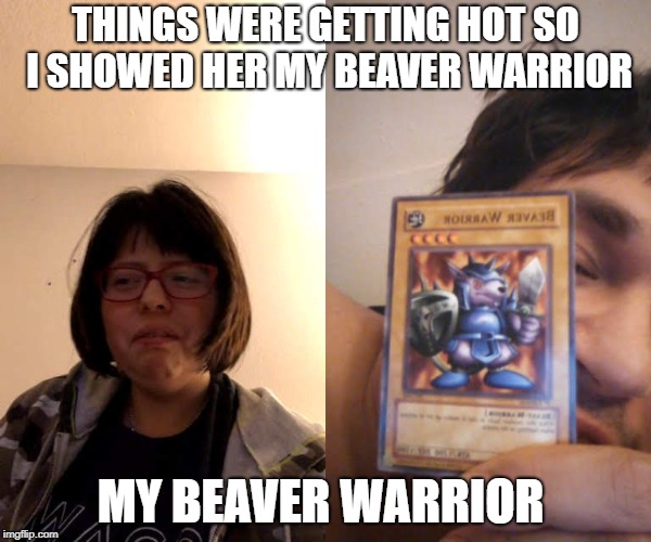 Beaver Warrior Showcase | THINGS WERE GETTING HOT SO I SHOWED HER MY BEAVER WARRIOR; MY BEAVER WARRIOR | image tagged in yugioh,yugioh card draw,yugioh5d's,games,cards,funny memes | made w/ Imgflip meme maker