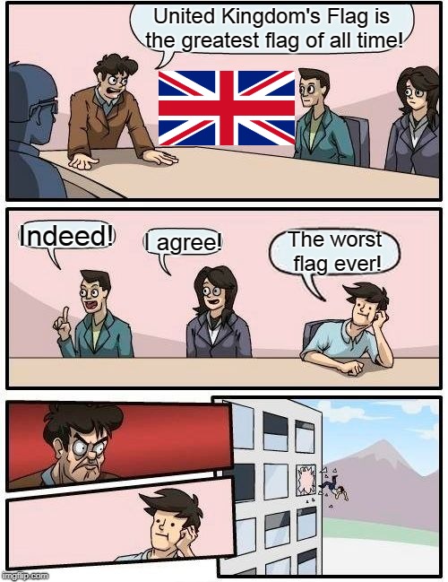 Worst Flag Ever? | United Kingdom's Flag is the greatest flag of all time! Indeed! I agree! The worst flag ever! | image tagged in memes,boardroom meeting suggestion,united kingdom | made w/ Imgflip meme maker