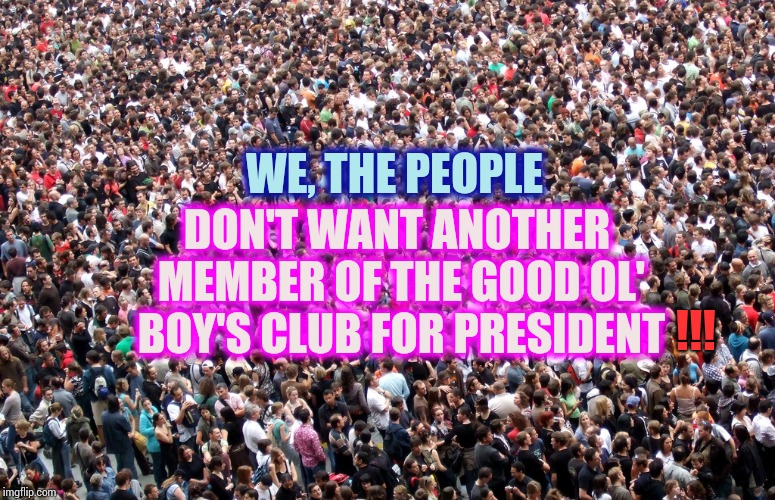 It's Time To Stop Hoping One Of Them Will Be Different. | DON'T WANT ANOTHER MEMBER OF THE GOOD OL' BOY'S CLUB FOR PRESIDENT; WE, THE PEOPLE; !!! | image tagged in crowd of people,strong women,intelligence,women,men vs women,memes | made w/ Imgflip meme maker