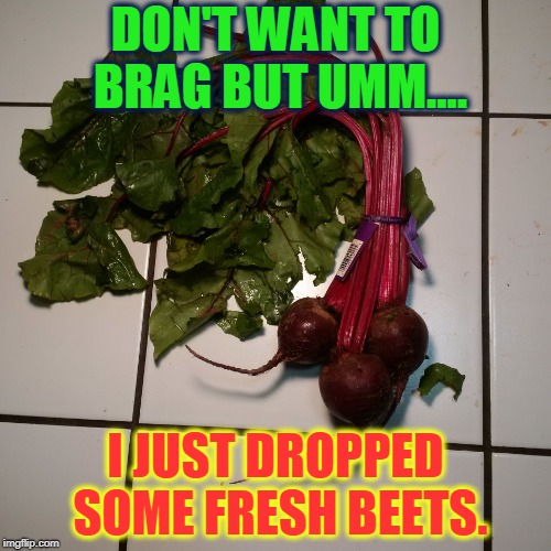 Fresh Beets | DON'T WANT TO BRAG BUT UMM.... I JUST DROPPED SOME FRESH BEETS. | image tagged in fresh beets,nixieknox,let the beat drop,memes | made w/ Imgflip meme maker