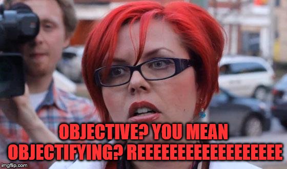Angry Feminist | OBJECTIVE? YOU MEAN OBJECTIFYING? REEEEEEEEEEEEEEEEEE | image tagged in angry feminist | made w/ Imgflip meme maker