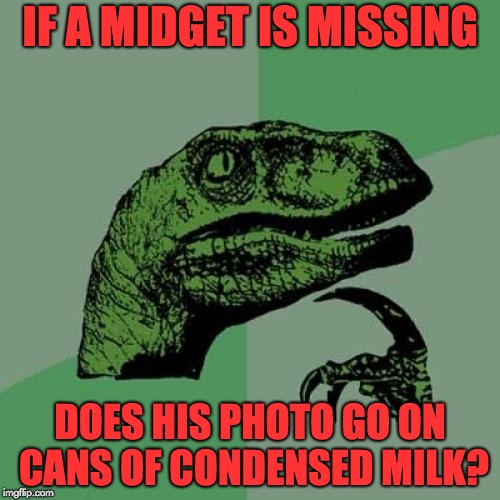 Philosoraptor | IF A MIDGET IS MISSING; DOES HIS PHOTO GO ON CANS OF CONDENSED MILK? | image tagged in memes,philosoraptor | made w/ Imgflip meme maker