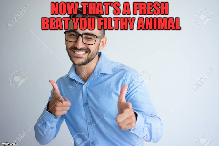 NOW THAT'S A FRESH BEAT YOU FILTHY ANIMAL | image tagged in winky point | made w/ Imgflip meme maker