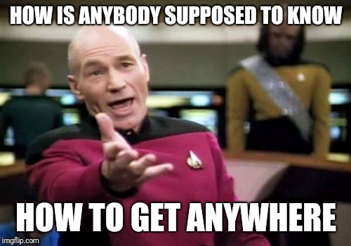 Picard Wtf Meme | HOW IS ANYBODY SUPPOSED TO KNOW HOW TO GET ANYWHERE | image tagged in memes,picard wtf | made w/ Imgflip meme maker