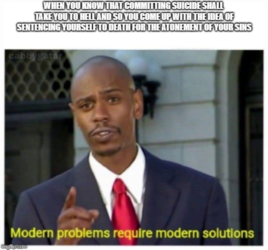 modern problems | WHEN YOU KNOW THAT COMMITTING SUICIDE SHALL TAKE YOU TO HELL AND SO YOU COME UP WITH THE IDEA OF SENTENCING YOURSELF TO DEATH FOR THE ATONEMENT OF YOUR SINS | image tagged in modern problems | made w/ Imgflip meme maker