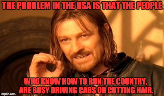 One Does Not Simply Meme | THE PROBLEM IN THE USA IS THAT THE PEOPLE; WHO KNOW HOW TO RUN THE COUNTRY, ARE BUSY DRIVING CABS OR CUTTING HAIR. | image tagged in memes,one does not simply | made w/ Imgflip meme maker
