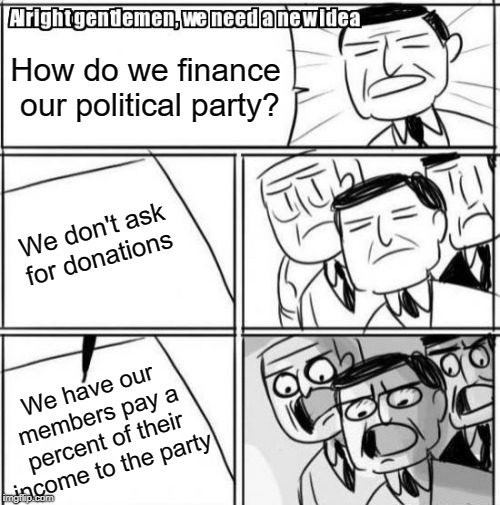 If it works for Germany it'll work for the United States | How do we finance our political party? We don't ask for donations; We have our members pay a percent of their income to the party | image tagged in alright gentlemen we need a new idea,memes,ideas,party,political party,finance | made w/ Imgflip meme maker
