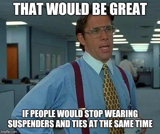 That Would Be Great Meme | THAT WOULD BE GREAT; IF PEOPLE WOULD STOP WEARING SUSPENDERS AND TIES AT THE SAME TIME | image tagged in memes,that would be great | made w/ Imgflip meme maker