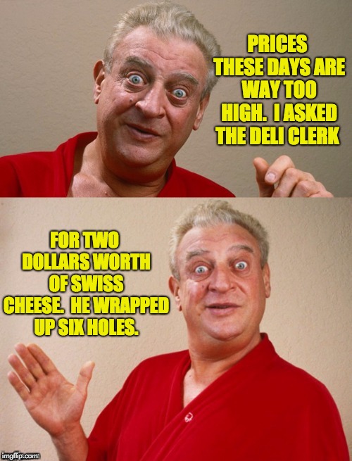 Classic Rodney | PRICES THESE DAYS ARE WAY TOO HIGH.  I ASKED THE DELI CLERK; FOR TWO DOLLARS WORTH OF SWISS CHEESE.  HE WRAPPED UP SIX HOLES. | image tagged in classic rodney | made w/ Imgflip meme maker