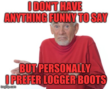 Old Man Shrugging | I DON'T HAVE ANYTHING FUNNY TO SAY BUT PERSONALLY I PREFER LOGGER BOOTS | image tagged in old man shrugging | made w/ Imgflip meme maker