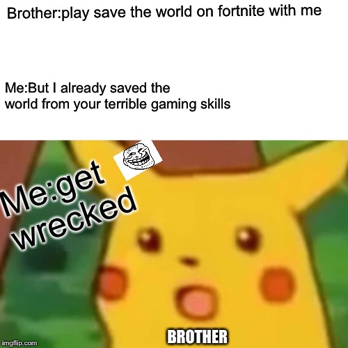 Surprised Pikachu Meme | Brother:play save the world on fortnite with me; Me:But I already saved the world from your terrible gaming skills; Me:get wrecked; BROTHER | image tagged in memes,surprised pikachu | made w/ Imgflip meme maker