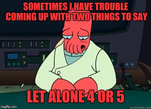 Sad Zoidberg | SOMETIMES I HAVE TROUBLE COMING UP WITH TWO THINGS TO SAY LET ALONE 4 OR 5 | image tagged in sad zoidberg | made w/ Imgflip meme maker