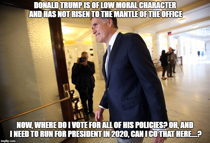 Senator-elect Mitt Romney | DONALD TRUMP IS OF LOW MORAL CHARACTER AND HAS NOT RISEN TO THE MANTLE OF THE OFFICE; NOW, WHERE DO I VOTE FOR ALL OF HIS POLICIES? OH, AND I NEED TO RUN FOR PRESIDENT IN 2020, CAN I CO THAT HERE....? | image tagged in donald trump,conservative hypocrisy,mitt romney,conservatives,presidential race,election 2020 | made w/ Imgflip meme maker