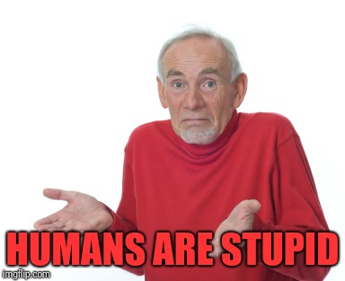 Old Man Shrugging | HUMANS ARE STUPID | image tagged in old man shrugging | made w/ Imgflip meme maker