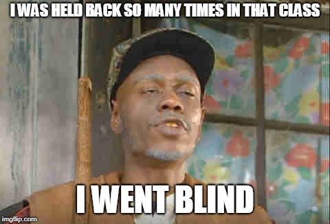 I WAS HELD BACK SO MANY TIMES IN THAT CLASS I WENT BLIND | made w/ Imgflip meme maker
