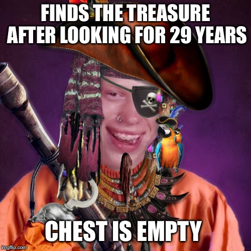 Bad Luck Brian Pirate | FINDS THE TREASURE AFTER LOOKING FOR 29 YEARS; CHEST IS EMPTY | image tagged in bad luck brian pirate | made w/ Imgflip meme maker