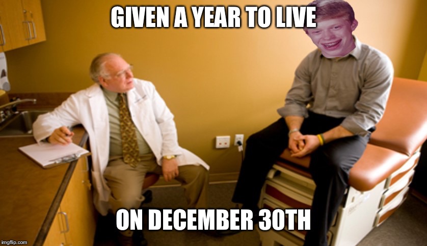 Bad Luck Brian at the Doctor | GIVEN A YEAR TO LIVE; ON DECEMBER 30TH | image tagged in bad luck brian at the doctor | made w/ Imgflip meme maker