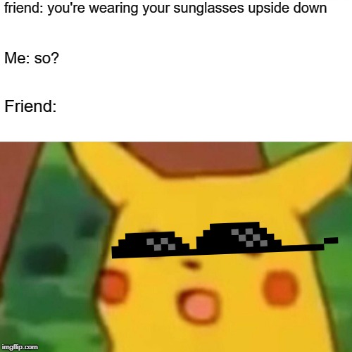 Surprised Pikachu Meme | friend: you're wearing your sunglasses upside down; Me: so? Friend: | image tagged in memes,surprised pikachu | made w/ Imgflip meme maker
