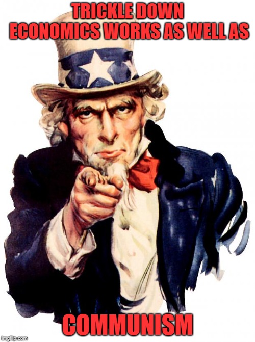 Uncle Sam | TRICKLE DOWN ECONOMICS WORKS AS WELL AS; COMMUNISM | image tagged in memes,uncle sam | made w/ Imgflip meme maker