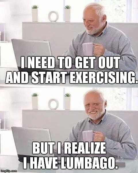 Hide the Pain Harold Meme | I NEED TO GET OUT AND START EXERCISING. BUT I REALIZE I HAVE LUMBAGO. | image tagged in memes,hide the pain harold | made w/ Imgflip meme maker