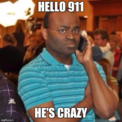 Hello 911 | HELLO 911; HE'S CRAZY | image tagged in hello 911 | made w/ Imgflip meme maker