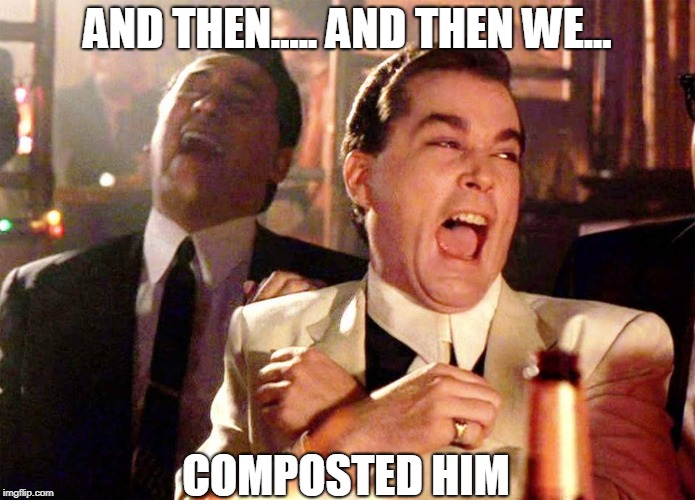 Composted Him | AND THEN..... AND THEN WE... COMPOSTED HIM | image tagged in wise guys laughing,composted,dark humor,humor,ray liotta | made w/ Imgflip meme maker