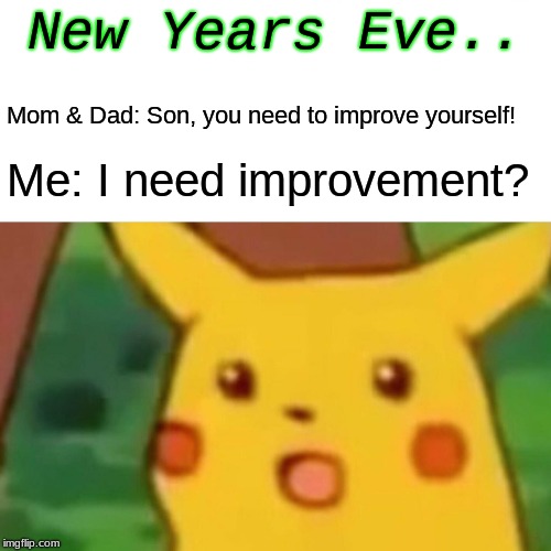 Surprised Pikachu Meme | New Years Eve.. Mom & Dad: Son, you need to improve yourself! Me: I need improvement? | image tagged in memes,surprised pikachu | made w/ Imgflip meme maker