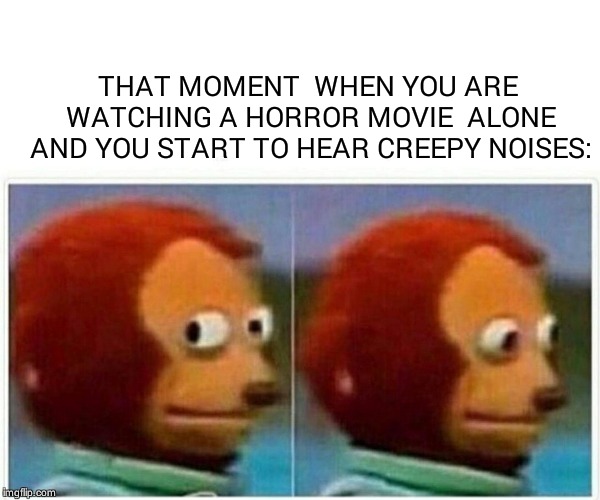 Monkey Puppet Meme | THAT MOMENT  WHEN YOU ARE WATCHING A HORROR MOVIE  ALONE AND YOU START TO HEAR CREEPY NOISES: | image tagged in monkey puppet | made w/ Imgflip meme maker
