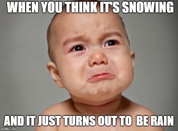 Crying Baby | WHEN YOU THINK IT'S SNOWING; AND IT JUST TURNS OUT TO  BE RAIN | image tagged in crying baby | made w/ Imgflip meme maker