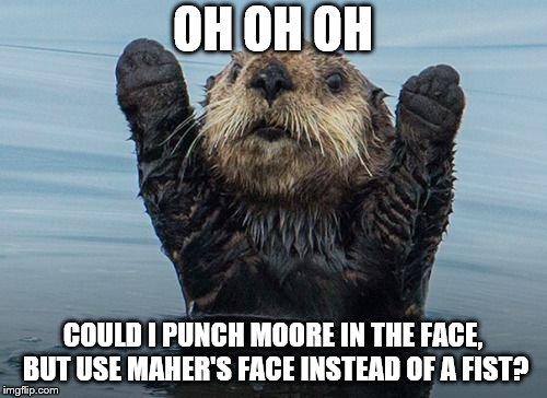Hands up otter | OH OH OH COULD I PUNCH MOORE IN THE FACE, BUT USE MAHER'S FACE INSTEAD OF A FIST? | image tagged in hands up otter | made w/ Imgflip meme maker