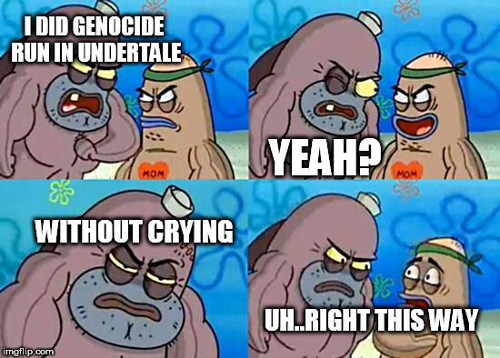 Welcome to the Salty Spitoon | I DID GENOCIDE RUN IN UNDERTALE; YEAH? WITHOUT CRYING; UH..RIGHT THIS WAY | image tagged in welcome to the salty spitoon | made w/ Imgflip meme maker