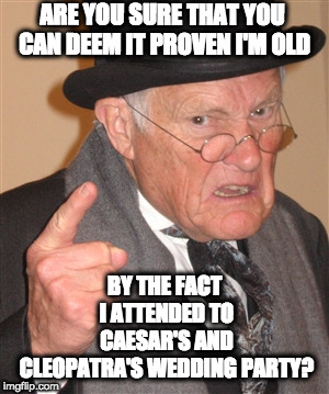 Evidence you are old | ARE YOU SURE THAT YOU CAN DEEM IT PROVEN I'M OLD; BY THE FACT I ATTENDED TO CAESAR'S AND CLEOPATRA'S WEDDING PARTY? | image tagged in angry old man | made w/ Imgflip meme maker