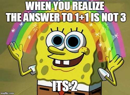 Imagination Spongebob Meme | WHEN YOU REALIZE THE ANSWER TO 1+1 IS NOT 3; ITS 2 | image tagged in memes,imagination spongebob | made w/ Imgflip meme maker