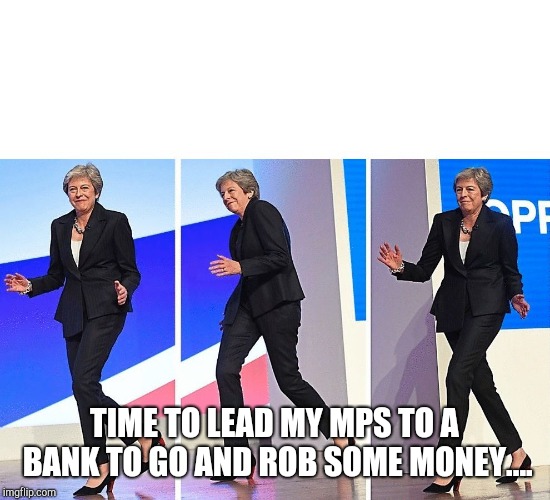 Theresa May Walking | TIME TO LEAD MY MPS TO A BANK TO GO AND ROB SOME MONEY.... | image tagged in theresa may walking | made w/ Imgflip meme maker