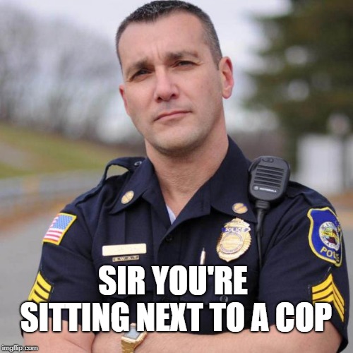 Cop | SIR YOU'RE SITTING NEXT TO A COP | image tagged in cop | made w/ Imgflip meme maker