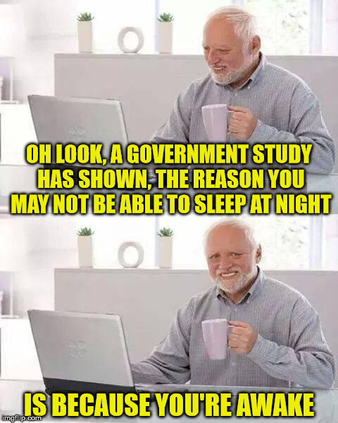 Hide the Pain Harold | OH LOOK, A GOVERNMENT STUDY HAS SHOWN, THE REASON YOU MAY NOT BE ABLE TO SLEEP AT NIGHT; IS BECAUSE YOU'RE AWAKE | image tagged in memes,hide the pain harold,sleep,awake,what if i told you | made w/ Imgflip meme maker