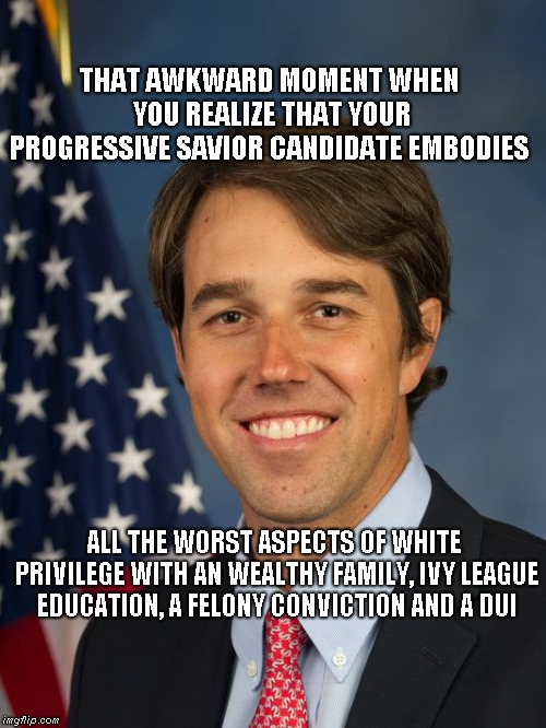 Beto O'dork | THAT AWKWARD MOMENT WHEN YOU REALIZE THAT YOUR PROGRESSIVE SAVIOR CANDIDATE EMBODIES; ALL THE WORST ASPECTS OF WHITE PRIVILEGE WITH AN WEALTHY FAMILY, IVY LEAGUE EDUCATION, A FELONY CONVICTION AND A DUI | image tagged in demotard,beto | made w/ Imgflip meme maker