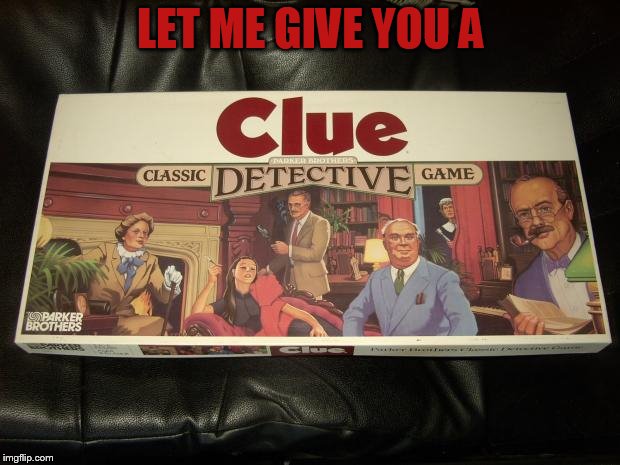 clue | LET ME GIVE YOU A | image tagged in clue | made w/ Imgflip meme maker