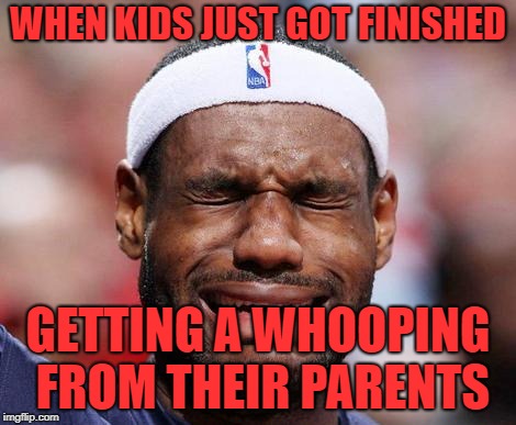Crying Lebron | WHEN KIDS JUST GOT FINISHED; GETTING A WHOOPING FROM THEIR PARENTS | image tagged in crying lebron | made w/ Imgflip meme maker