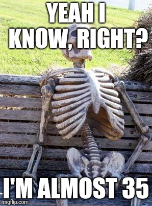 Waiting Skeleton Meme | YEAH I KNOW, RIGHT? I'M ALMOST 35 | image tagged in memes,waiting skeleton | made w/ Imgflip meme maker