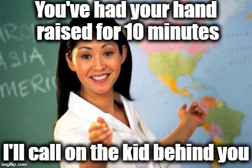 Grrr! | You've had your hand raised for 10 minutes; I'll call on the kid behind you | image tagged in memes,unhelpful high school teacher | made w/ Imgflip meme maker