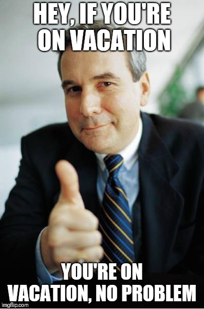 Good Guy Boss | HEY, IF YOU'RE ON VACATION; YOU'RE ON VACATION, NO PROBLEM | image tagged in good guy boss | made w/ Imgflip meme maker