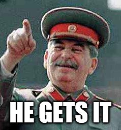 Stalin says | HE GETS IT | image tagged in stalin says | made w/ Imgflip meme maker