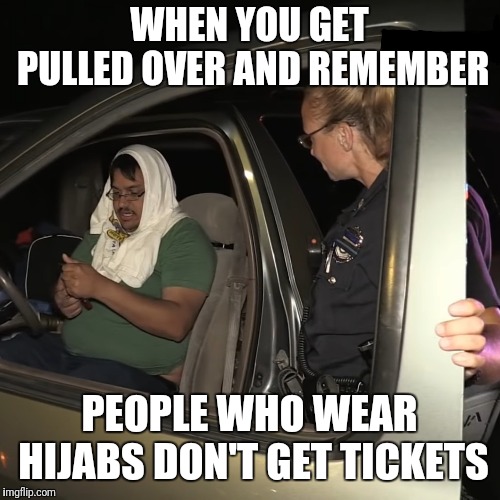 WHEN YOU GET PULLED OVER AND REMEMBER; PEOPLE WHO WEAR HIJABS DON'T GET TICKETS | image tagged in politics,muslim,funny,police | made w/ Imgflip meme maker