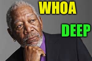 Deep Thoughts By Morgan Freeman  | WHOA DEEP | image tagged in deep thoughts by morgan freeman | made w/ Imgflip meme maker