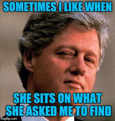 Bill Clinton Wink | SOMETIMES I LIKE WHEN SHE SITS ON WHAT SHE ASKED ME TO FIND | image tagged in bill clinton wink | made w/ Imgflip meme maker